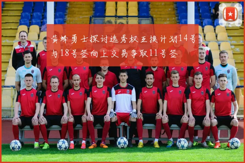 黄蜂勇士探讨选秀权互换计划14号与18号签向上交易争取11号签
