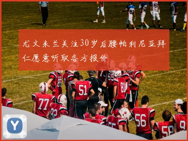 尤文米兰关注30岁后腰帕利尼亚拜仁愿意听取各方报价