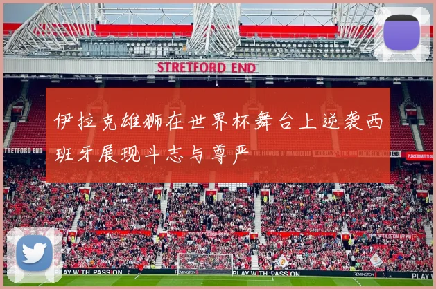 伊拉克雄狮在世界杯舞台上逆袭西班牙展现斗志与尊严