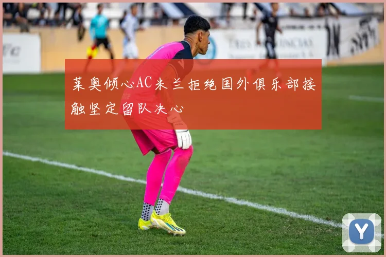 莱奥倾心AC米兰拒绝国外俱乐部接触坚定留队决心