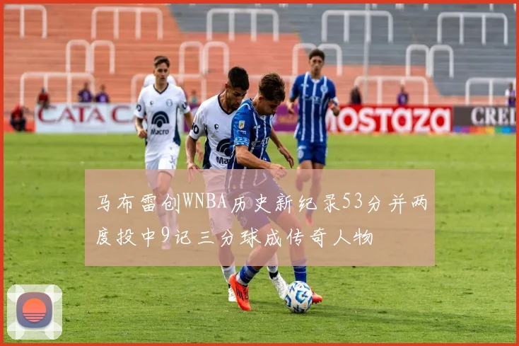 马布雷创WNBA历史新纪录53分并两度投中9记三分球成传奇人物