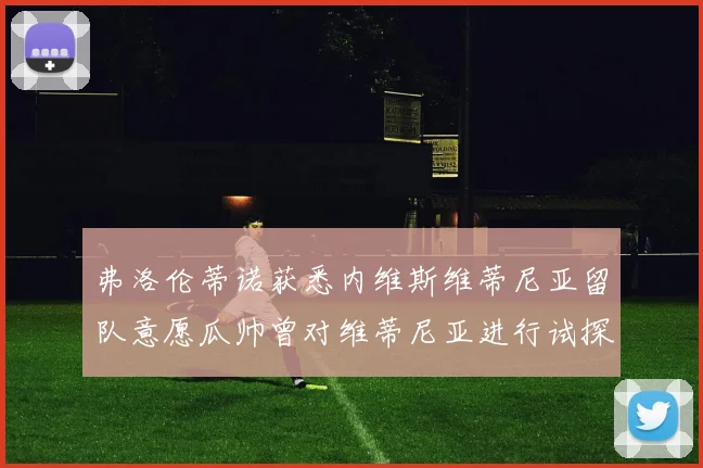弗洛伦蒂诺获悉内维斯维蒂尼亚留队意愿瓜帅曾对维蒂尼亚进行试探