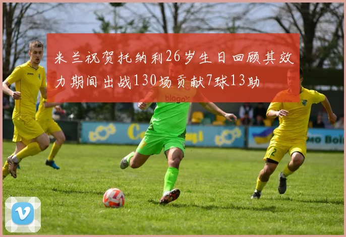 米兰祝贺托纳利26岁生日回顾其效力期间出战130场贡献7球13助