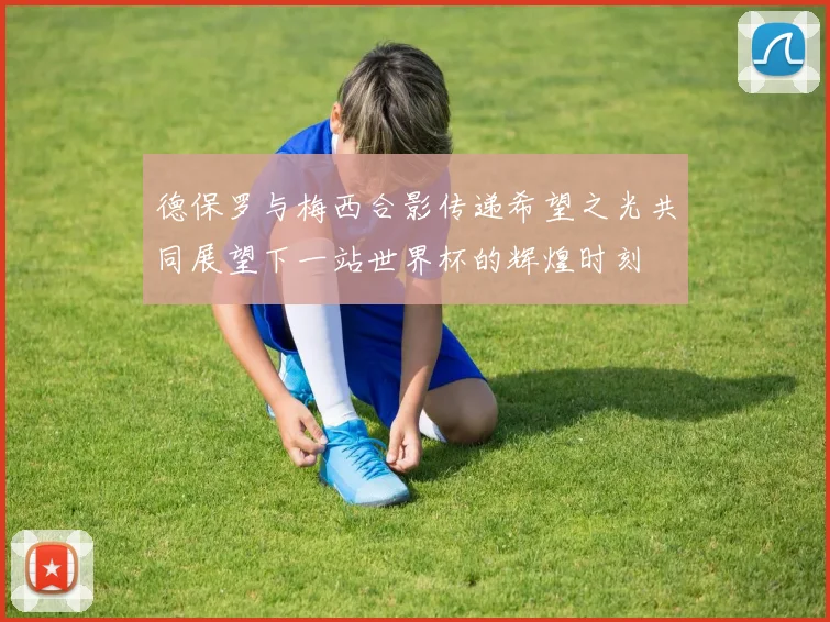 德保罗与梅西合影传递希望之光共同展望下一站世界杯的辉煌时刻