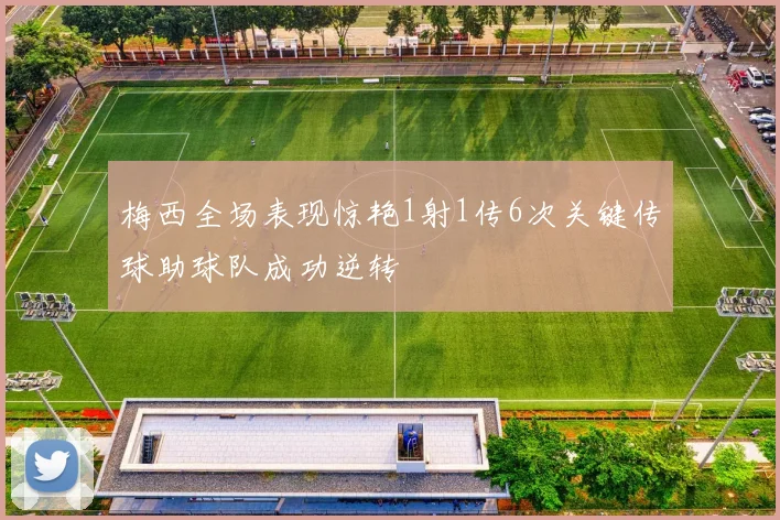 梅西全场表现惊艳1射1传6次关键传球助球队成功逆转