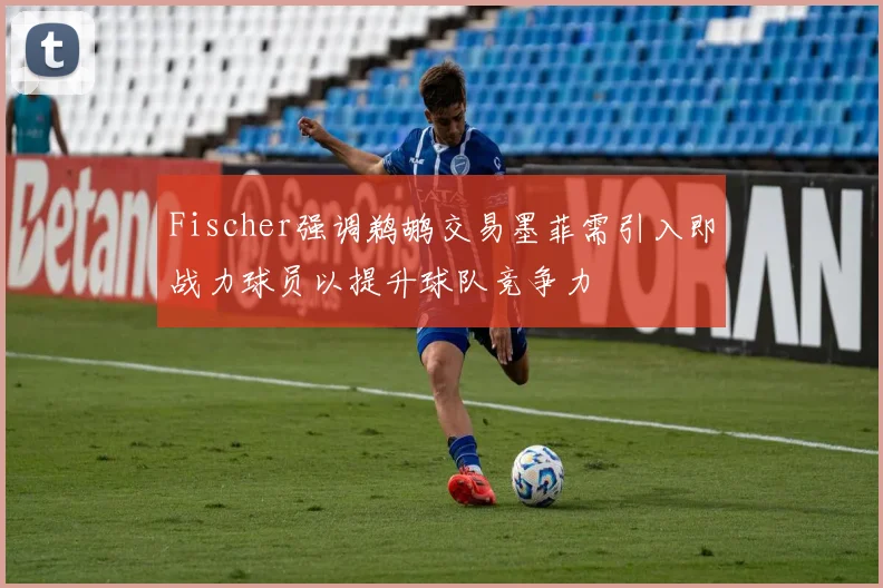Fischer强调鹈鹕交易墨菲需引入即战力球员以提升球队竞争力