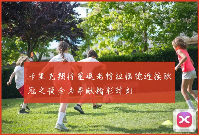 卡里克期待重返老特拉福德迎接欧冠之夜全力奉献精彩时刻