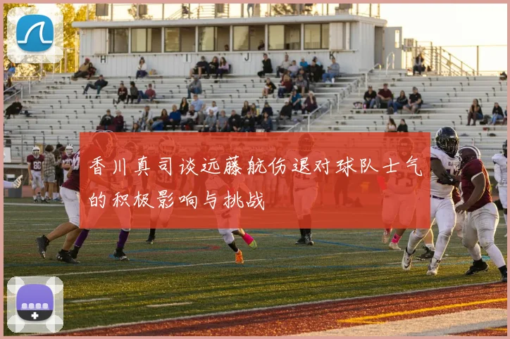 香川真司谈远藤航伤退对球队士气的积极影响与挑战