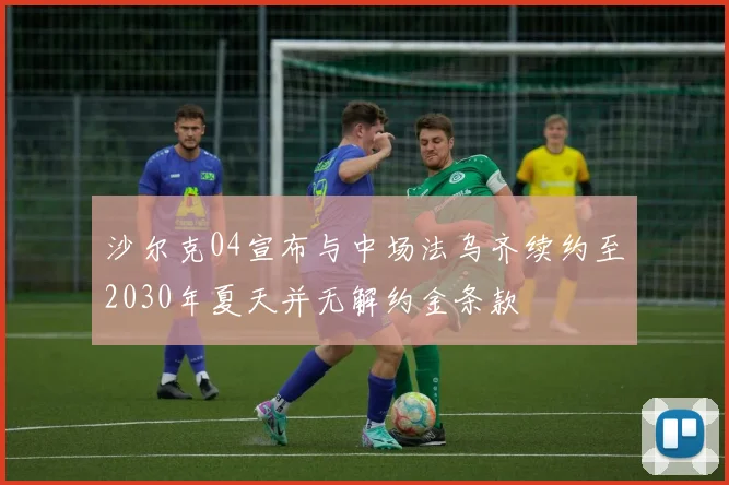 沙尔克04宣布与中场法乌齐续约至2030年夏天并无解约金条款